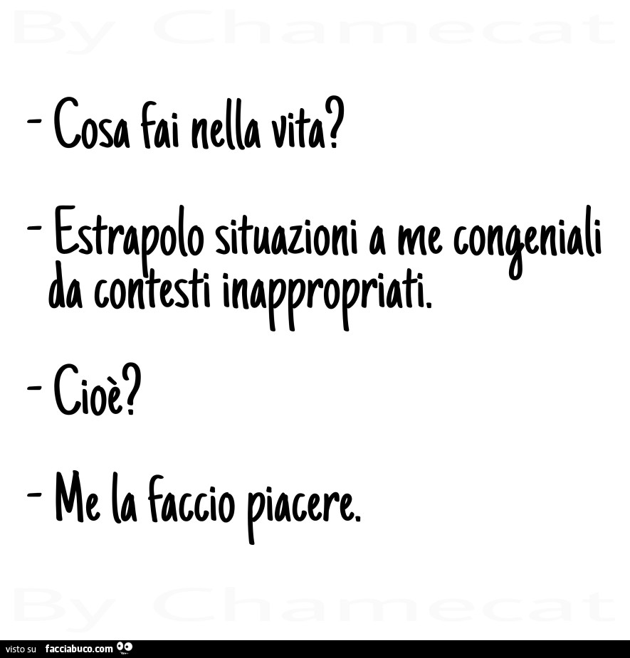 Cosa fai nella vita? Estrapolo situazioni a me congeniali da contesti inappropriati. Cioè? Me la faccio piacere