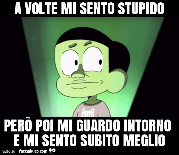 A volte mi sento stupido però poi mi guardo intorno e mi sento subito meglio