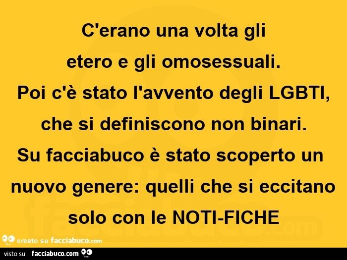 C'erano una volta gli etero e gli omosessuali. Poi c'รจ stato l'avvento degli LGBTI, che si definiscono non binari. Su facciabuco รจ stato scoperto un nuovo genere: quelli che si eccitano solo con le NOTI-FICHE