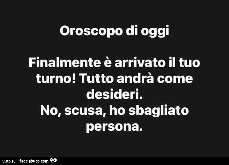 Oroscopo di oggi finalmente è arrivato il tuo turno! Tutto andrà come desideri. No, scusa, ho sbagliato persona