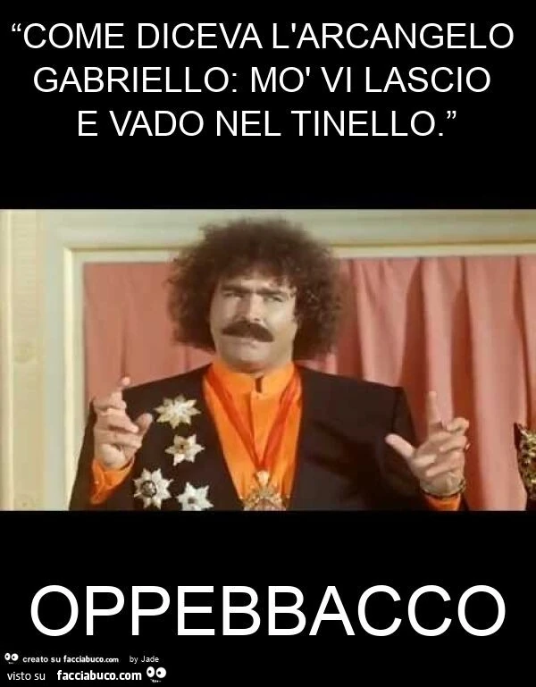 “come diceva l'arcangelo gabriello: mò vi lascio e vado nel tinello. ” Oppebbacco