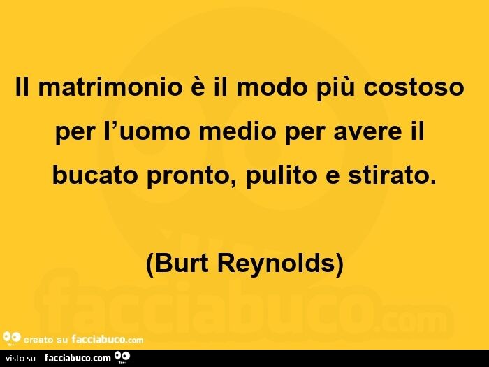 Il matrimonio รจ il modo piรน costoso per l'uomo medio per avere il bucato pronto, pulito e stirato. Burt Reynolds