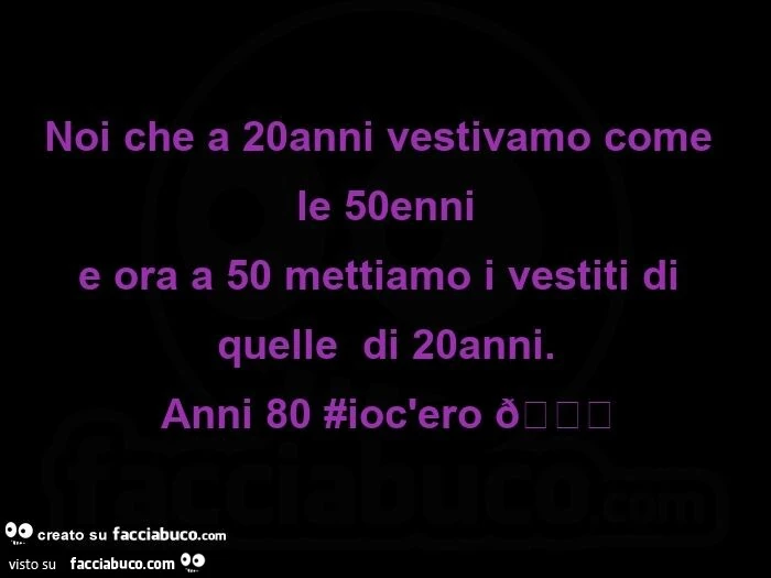 Noi che a 20anni vestivamo come le 50enni e ora a 50 mettiamo i vestiti di quelle  di 20anni. anni 80 io c'ero