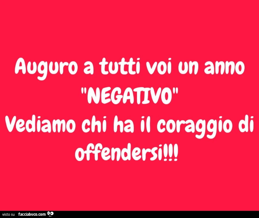 Auguro a tutti voi on anno negativo vediamo chi ha il coraggio di offendersi
