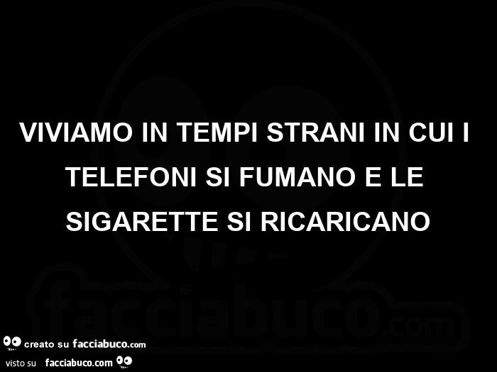 Viviamo in tempi strani in cui i telefoni si fumano e le sigarette si ricaricano