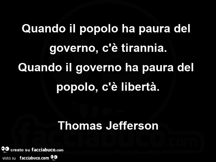 Quando il popolo ha paura del governo, c'è tirannia. quando il governo ha paura del popolo, c'è libertà. thomas Jefferson