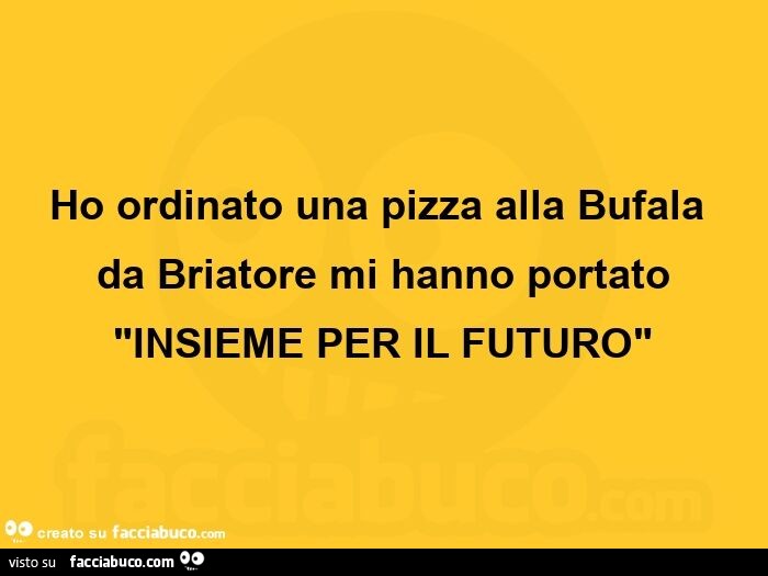 Ho ordinato una pizza alla bufala da briatore mi hanno portato insieme per il futuro
