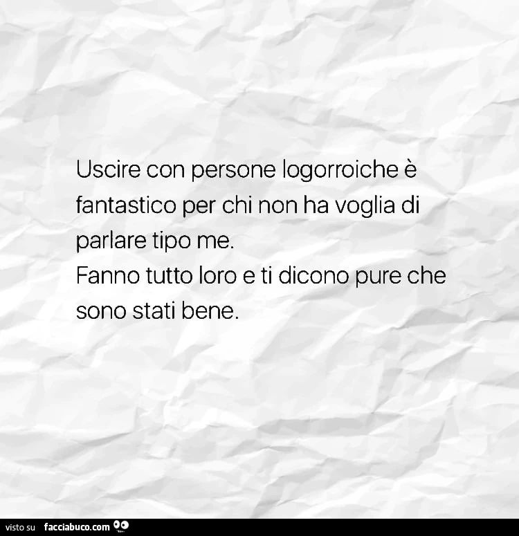 Uscire con persone logorroiche è fantastico per chi non ha voglia di parlare tipo me. Fanno tutto loro e ti dicono pure che sono stati bene