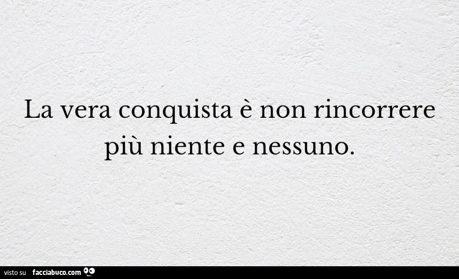 La vera conquista è non rincorrere più niente e nessuno