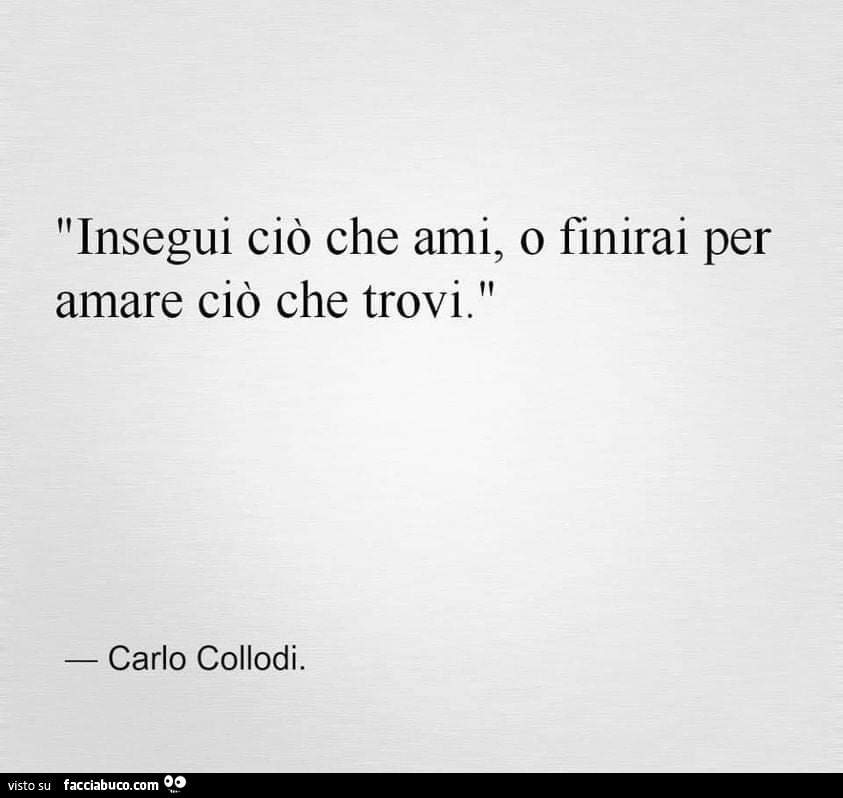 Insegui ciò che ami, o finirai per amare ciò che trovi. Carlo Collodi