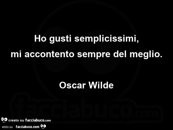 Ho gusti semplicissimi, mi accontento sempre del meglio. Oscar Wilde 