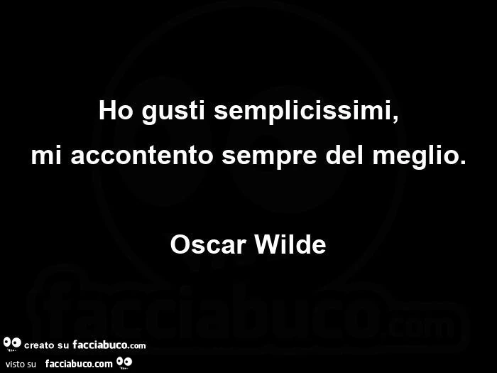 Ho gusti semplicissimi, mi accontento sempre del meglio. Oscar Wilde 