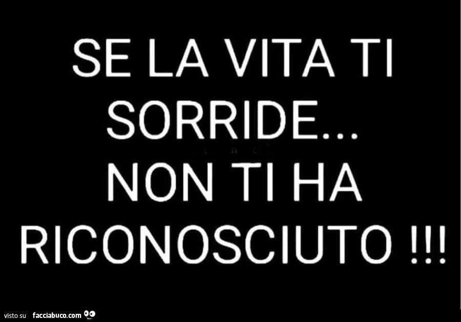 Se la vita ti sorride&hellip; non ti ha riconosciuto