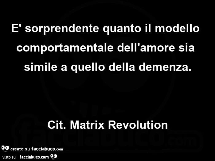 È sorprendente quanto il modello comportamentale dell'amore sia simile a quello della demenza. cit. matrix revolution