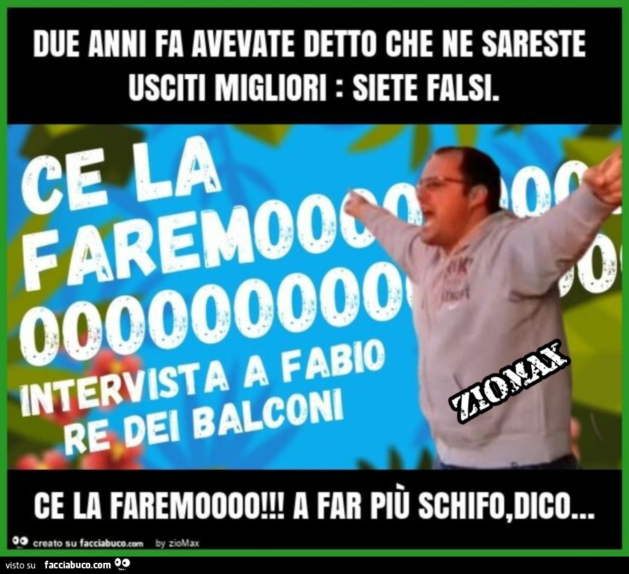 Due anni fa avevate detto che ne sareste usciti migliori: siete falsi. Ce la faremoooo! A far piÙ schifo, dico