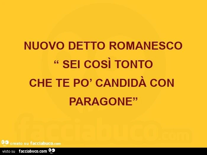Nuovo detto romanesco. Sei cosรฌ tonto che te po' candidร con paragone