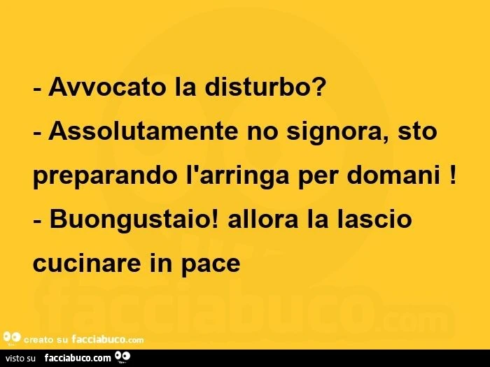 Avvocato la disturbo? assolutamente no signora, sto preparando l'arringa per domani! buongustaio! allora la lascio cucinare in pace