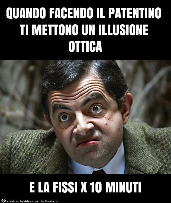Quando facendo il patentino ti mettono un illusione ottica e la fissi x 10 minuti