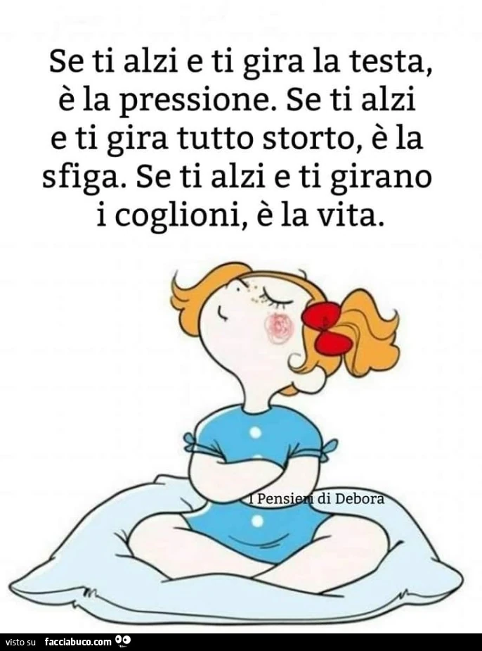 Se ti alzi e ti gira la testa, è la pressione. Se ti alzi e ti gira tutto storto, è la sfiga. Se ti alzi e ti girano i coglioni, è la vita