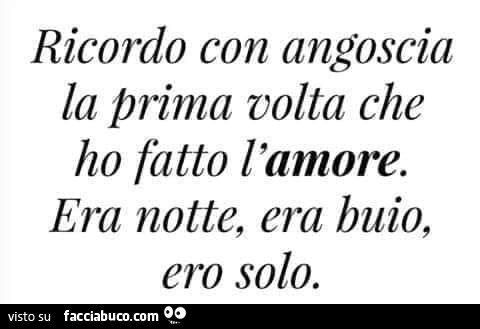 Ricordo con angoscia la prima volta che ho fatto l'amore. Era notte, era buio, ero solo