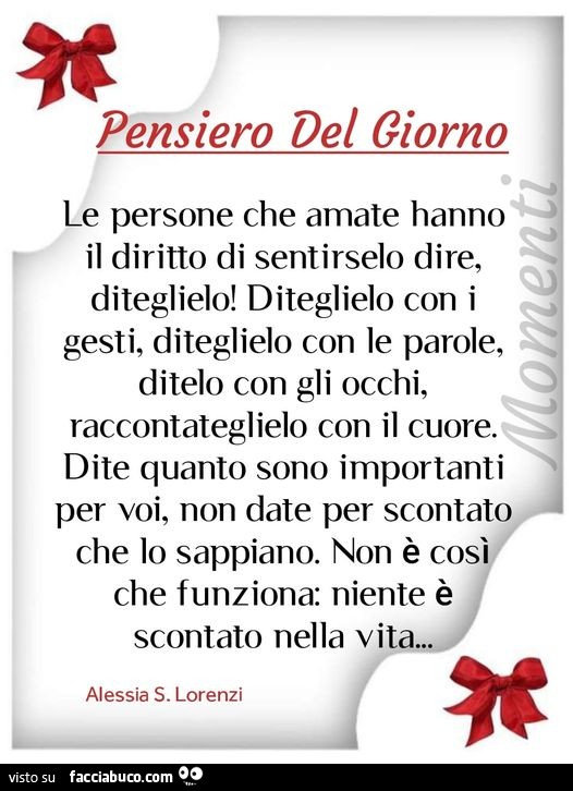 Le persone che amate hanno il diritto di sentirselo dire, diteglielo! diteglielo con i gesti, diteglielo con le parole, ditelo con gli occhi, raccontateglielo con il cuore