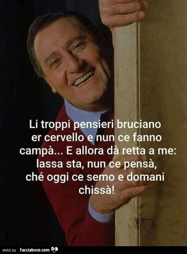 Li troppi pensieri bruciano Er cervello e nun ce fanno, campà&hellip; E allora dà retta a me: lassa stà, nun ce pensà che oggi c'è semo e domani chissà