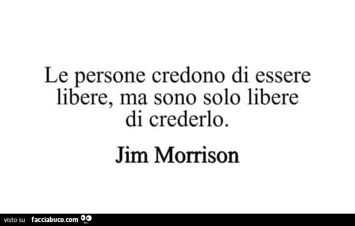 Le persone credono di essere libere, ma sono solo libere di crederlo. jim Morrison