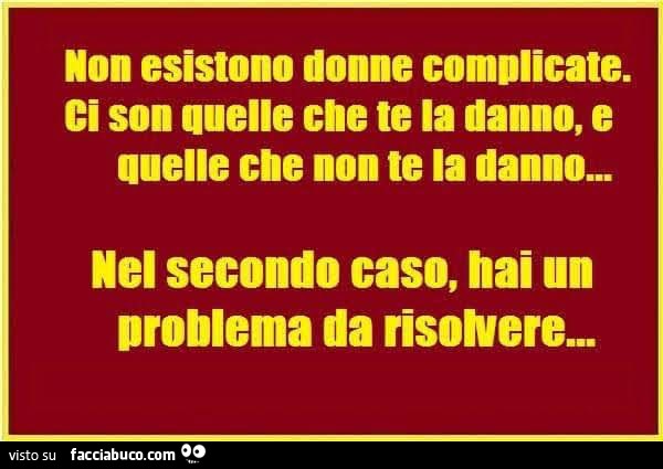 Non esistono donne complicate. Ci son quelle che te la danno, e quelle che non te la danno… nel secondo caso, hai un problema da risolvere
