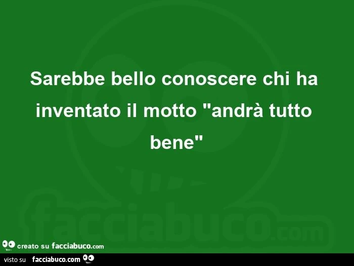 Sarebbe bello conoscere chi ha inventato il motto andrà tutto bene