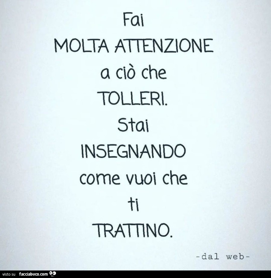 Fai molta attenzione a ciò che tolleri. Stai insegnando come vuoi che ti trattino