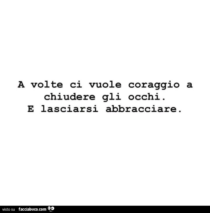A volte ci vuole coraggio a chiudere gli occhi. E lasciarsi abbracciare