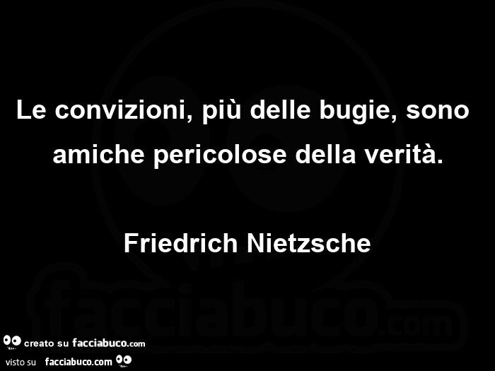 Le convizioni, più delle bugie, sono amiche pericolose della verità. Friedrich Nietzsche