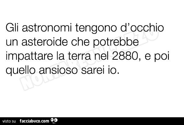 Gli astronomi tengono d'occhio un asteroide che potrebbe impattare la terra nel 2880, e poi quello ansioso sarei io