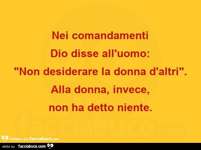 Nei comandamenti  Dio disse all'uomo: Non desiderare la donna d'altri. Alla donna, invece, non ha detto niente
