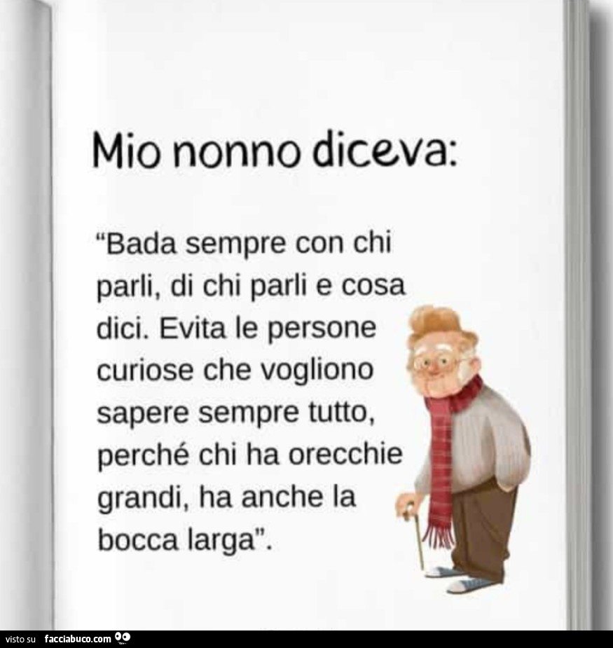 Mio nonno diceva: bada sempre con chi parli, di chi parli e cosa dici. Evita le persone curiose che vogliono sapere sempre tutto, perché chi ha orecchie grandi, ha anche la bocca larga