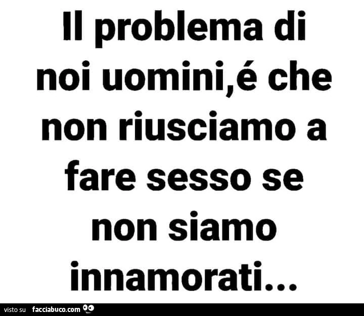 Il problema di noi uomini, é che non riusciamo a fare sesso se non siamo innamorati&hellip;