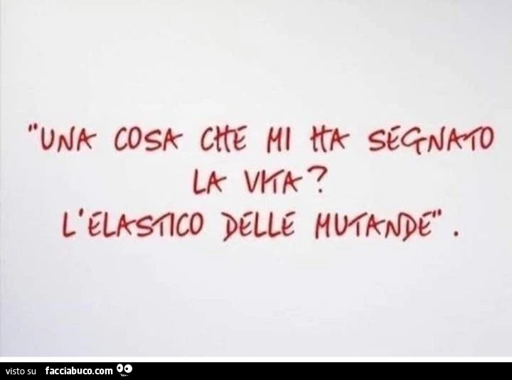 Una cosa che mi ha segnato la vita? l'elastico delle mutande