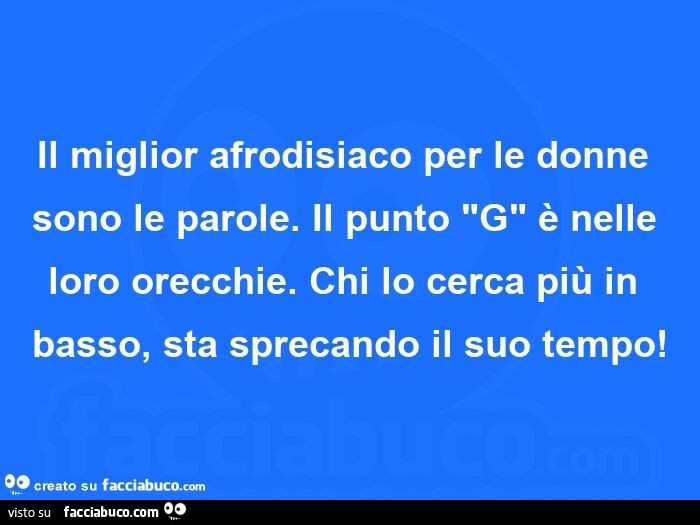 Il miglior afrodisiaco per le donne sono le parole. Il punto G è nelle loro orecchie. Chi lo cerca più in basso, sta sprecando il suo tempo