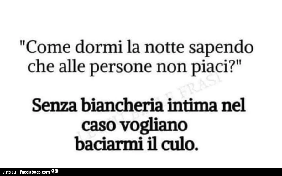 Come dormi la notte sapendo che alle persone non piaci? Senza biancheria intima nel caso vogliano baciarmi il culo