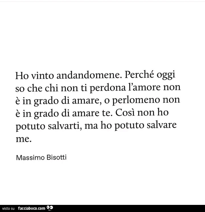 Ho vinto andandomene. Perchรฉ oggi so che chi non ti perdona l'amore non รจ in grado di amare, o perlomeno non รจ in grado di amare te. Cosรฌ non ho potuto salvarti, ma ho potuto salvare me