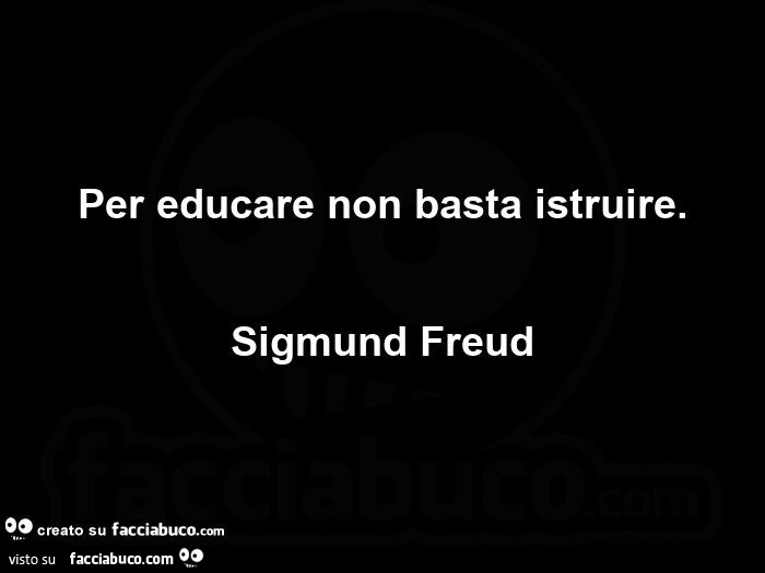 Per educare non basta istruire. sigmund Freud