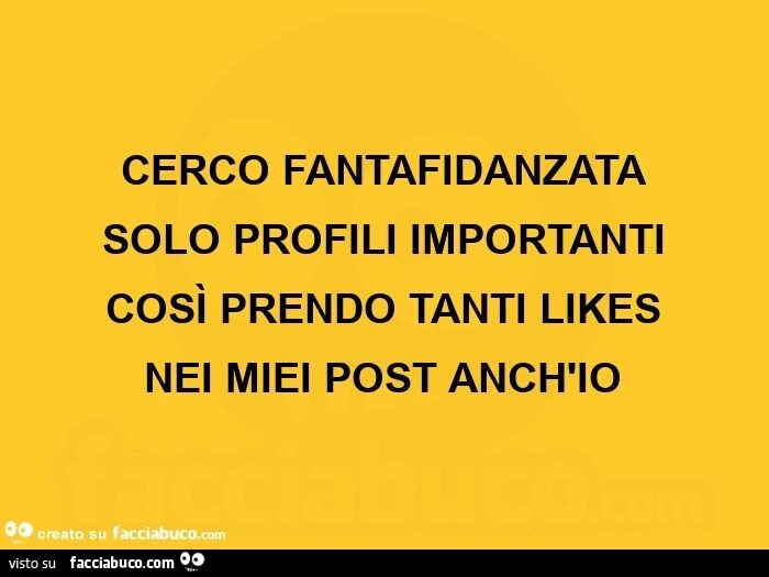 Cerco fantafidanzata solo profili importanti così prendo tanti likes nei miei post anch'io