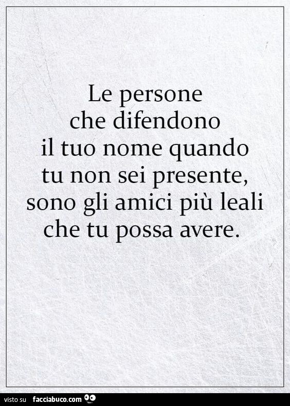 Le persone che difendono il tuo nome quando tu non sei presente, sono gli amici più leali che tu possa avere