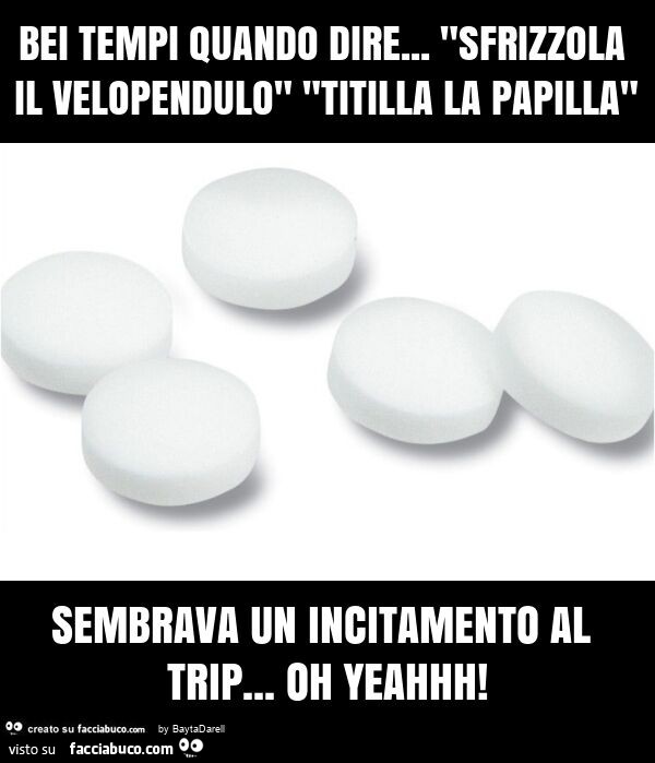 Bei tempi quando dire… "sfrizzola il velopendulo" "titilla la papilla" sembrava un incitamento al trip… oh yeahhh