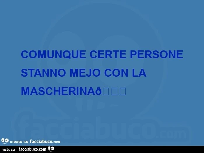 Comunque certe persone stanno mejo con la  mascherina
