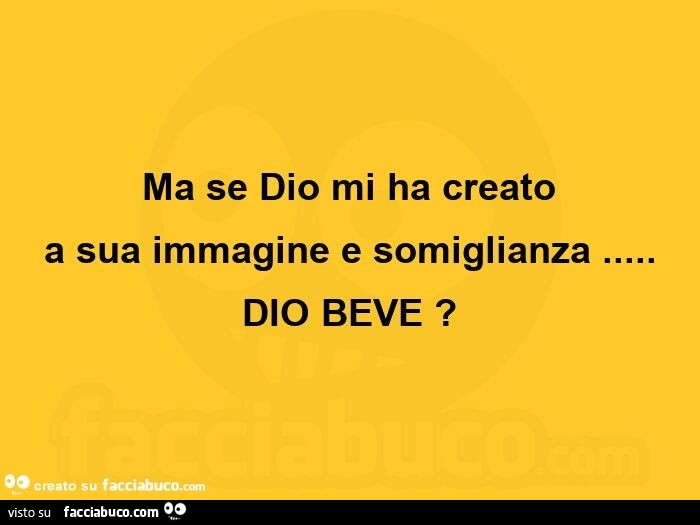A Sua Immagine E Somiglianza Ma se dio mi ha creato a sua immagine e somiglianza… dio beve