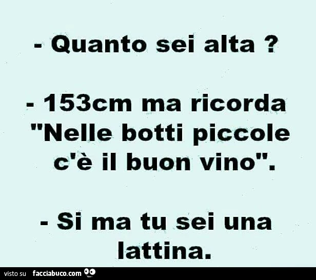 Quanto sei alta? 153cm ma ricorda nelle botti piccole c'è il buon vino. Si ma tu sei una lattina