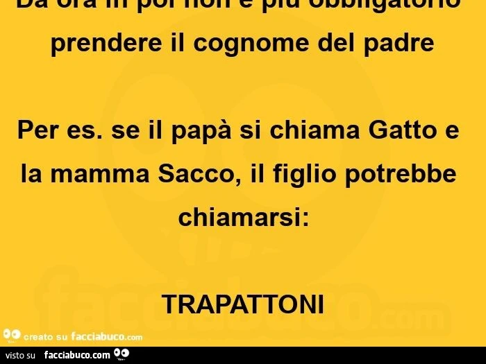 Da ora in poi non รจ piรน obbligatorio prendere il cognome del padre per es. se il papร si chiama gatto e la mamma sacco, il figlio potrebbe chiamarsi: trapattoniย