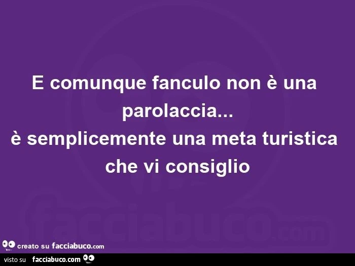 E comunque fanculo non è una parolaccia&hellip; è semplicemente una meta turistica che vi consiglio