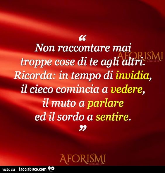 Non raccontare mai troppe cose di te agli altri. Ricorda: in tempo di invidia il cieco comincia a vedere